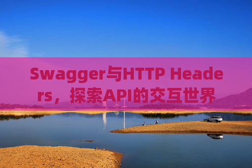 Swagger与HTTP Headers，探索API的交互世界